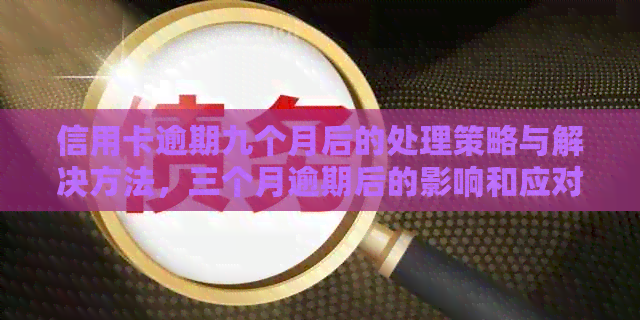 信用卡逾期九个月后的处理策略与解决方法，三个月逾期后的影响和应对措