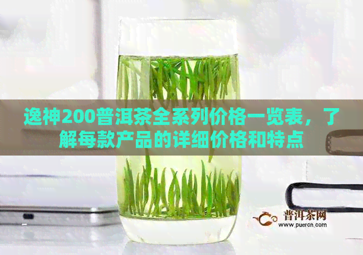 逸神200普洱茶全系列价格一览表，了解每款产品的详细价格和特点