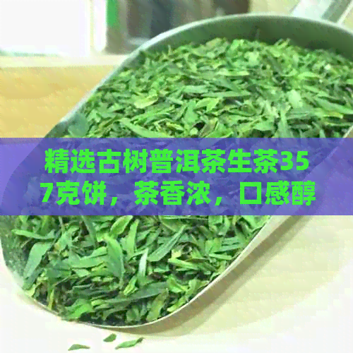 精选古树普洱茶生茶357克饼，茶香浓，口感醇厚，品质保证