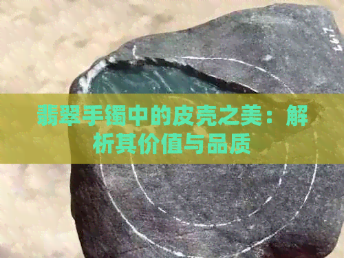 翡翠手镯中的皮壳之美：解析其价值与品质