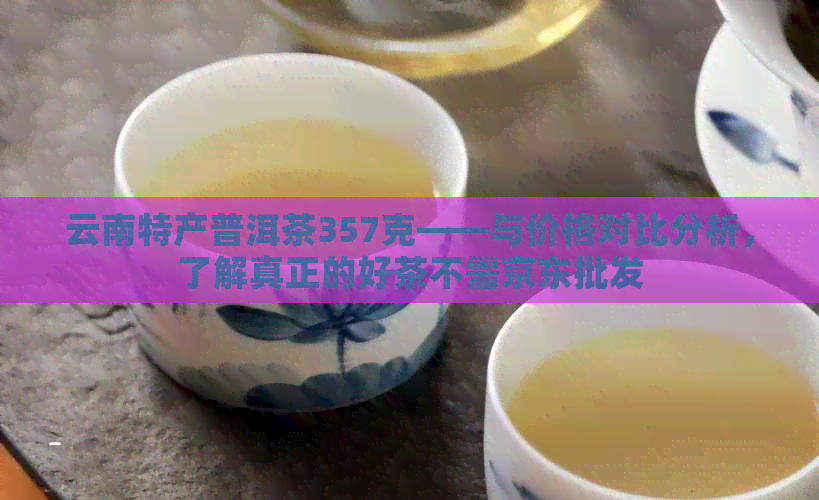 云南特产普洱茶357克——与价格对比分析，了解真正的好茶不需京东批发