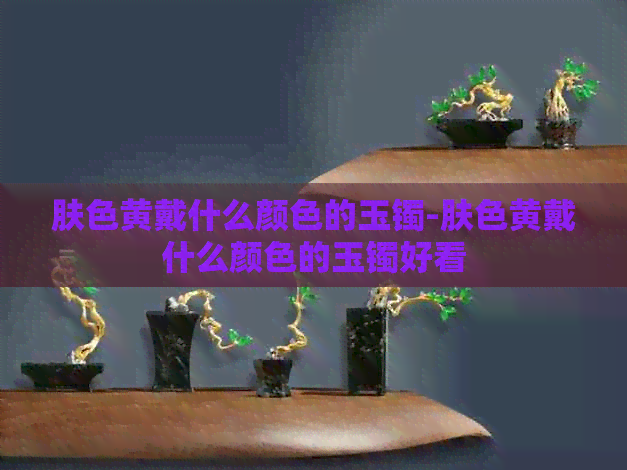 肤色黄戴什么颜色的玉镯-肤色黄戴什么颜色的玉镯好看