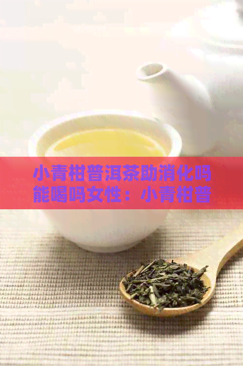 小青柑普洱茶助消化吗能喝吗女性：小青柑普洱茶的6大功效及适宜人群