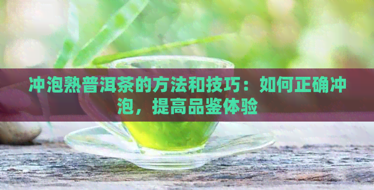 冲泡熟普洱茶的方法和技巧：如何正确冲泡，提高品鉴体验