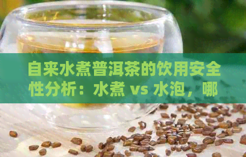 自来水煮普洱茶的饮用安全性分析：水煮 vs 水泡，哪种更好？