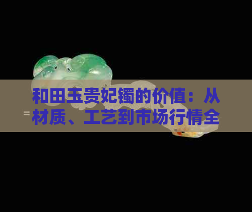 和田玉贵妃镯的价值：从材质、工艺到市场行情全方位解析