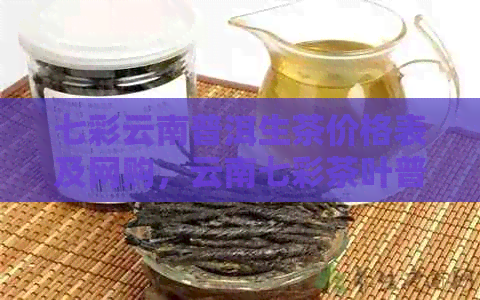 七彩云南普洱生茶价格表及网购，云南七彩茶叶普洱茶熟茶多少钱？