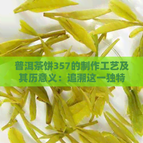 普洱茶饼357的制作工艺及其历意义：追溯这一独特形状的由来与确定时间