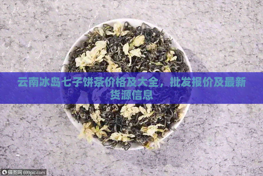 云南冰岛七子饼茶价格及大全，批发报价及最新货源信息