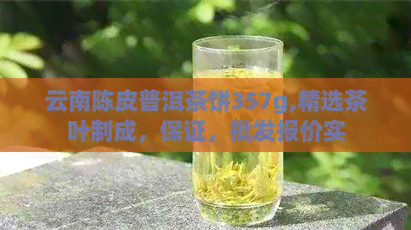 云南陈皮普洱茶饼357g,精选茶叶制成，保证，批发报价实