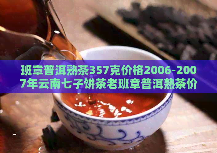 班章普洱熟茶357克价格2006-2007年云南七子饼茶老班章普洱熟茶价格表