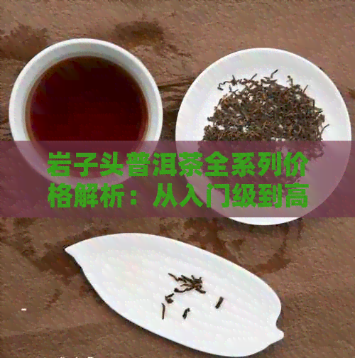 岩子头普洱茶全系列价格解析：从入门级到高端品鉴，一应俱全！