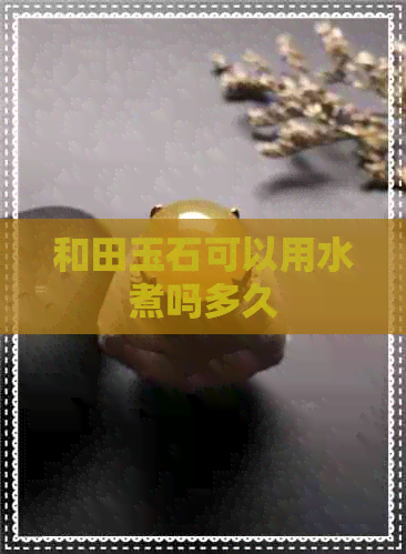 和田玉石可以用水煮吗多久