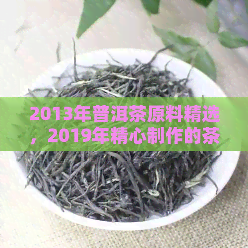 2013年普洱茶原料精选，2019年精心制作的茶饼品鉴