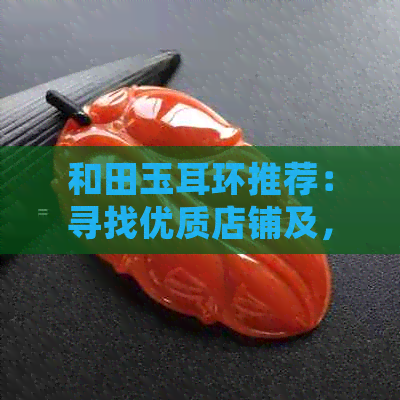 和田玉耳环推荐：寻找优质店铺及，哪个更值得信赖？