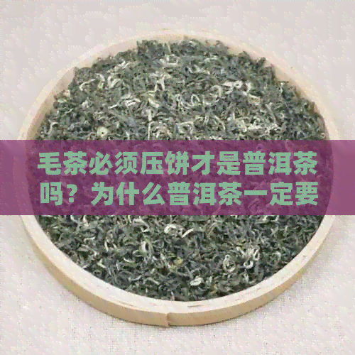 毛茶必须压饼才是普洱茶吗？为什么普洱茶一定要压饼？