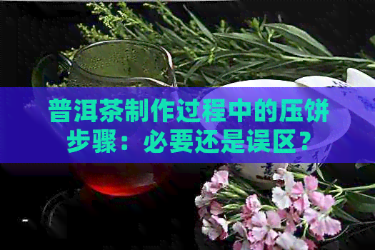 普洱茶制作过程中的压饼步骤：必要还是误区？