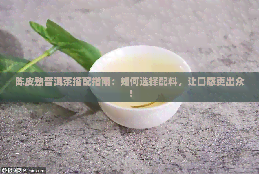 陈皮熟普洱茶搭配指南：如何选择配料，让口感更出众！