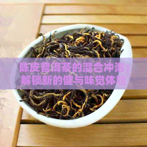 陈皮普洱茶的混合冲泡：解锁新的健与味觉体验