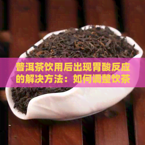 普洱茶饮用后出现胃酸反应的解决方法：如何调整饮茶惯以减轻不适