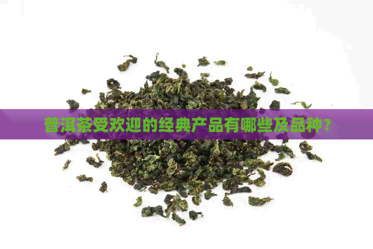 普洱茶受欢迎的经典产品有哪些及品种？