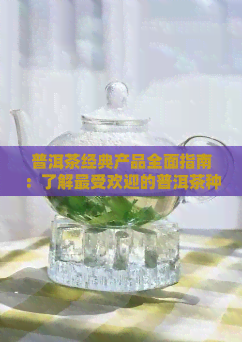 普洱茶经典产品全面指南：了解更受欢迎的普洱茶种类和特点