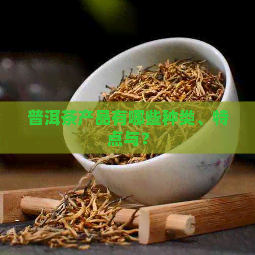 普洱茶产品有哪些种类、特点与？