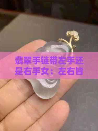 翡翠手链带左手还是右手女：左右皆宜，根据个人喜好选择佩戴。