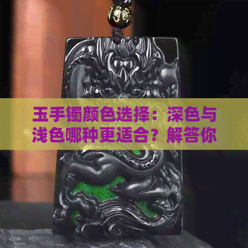 玉手镯颜色选择：深色与浅色哪种更适合？解答你的疑惑并提供购买建议