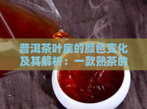 普洱茶叶底的颜色变化及其解析：一款熟茶的特殊魅力