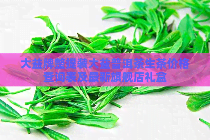 大益牌整提装大益普洱茶生茶价格查询表及最新旗舰店礼盒