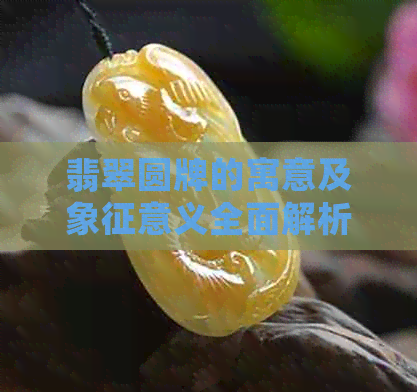 翡翠圆牌的寓意及象征意义全面解析：了解这种玉石背后的文化和传统