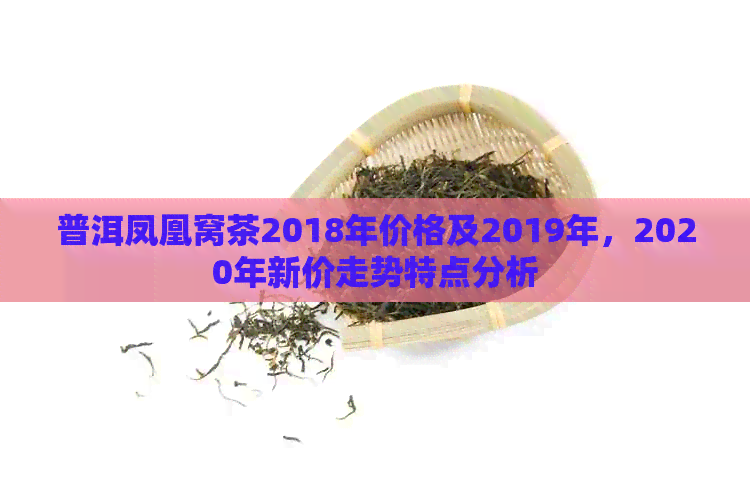 普洱凤凰窝茶2018年价格及2019年，2020年新价走势特点分析