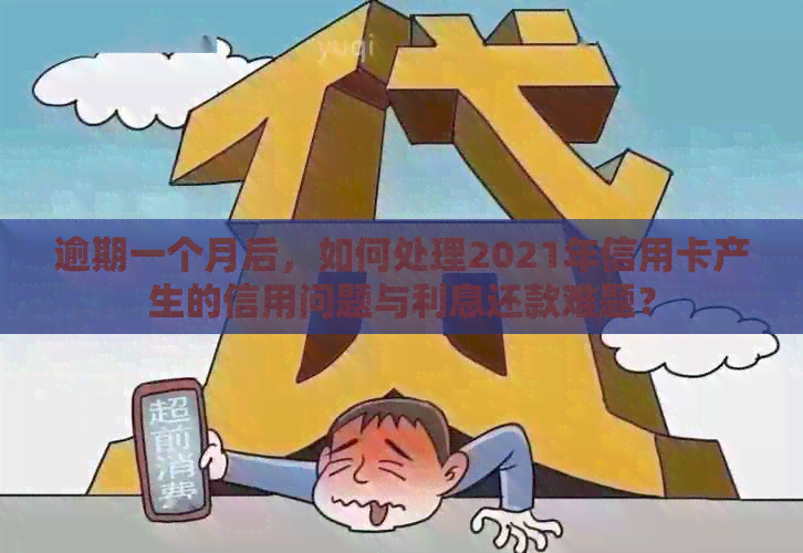 逾期一个月后，如何处理2021年信用卡产生的信用问题与利息还款难题？