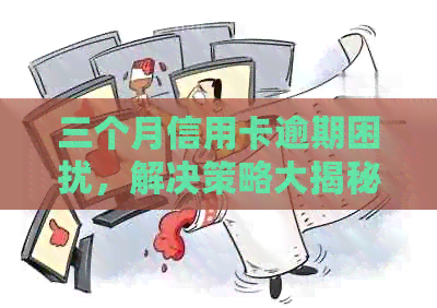 三个月信用卡逾期困扰，解决策略大揭秘！