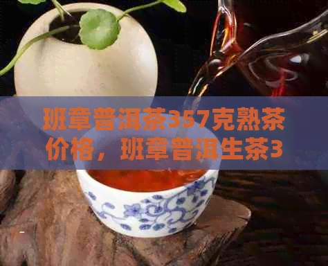 班章普洱茶357克熟茶价格，班章普洱生茶357克价格，班章普洱茶价格表