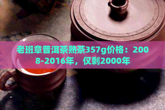 老班章普洱茶熟茶357g价格：2008-2016年，仅剩2000年