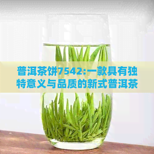 普洱茶饼7542:一款具有独特意义与品质的新式普洱茶，你了解多少？