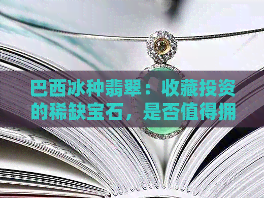 巴西冰种翡翠：收藏投资的稀缺宝石，是否值得拥有？