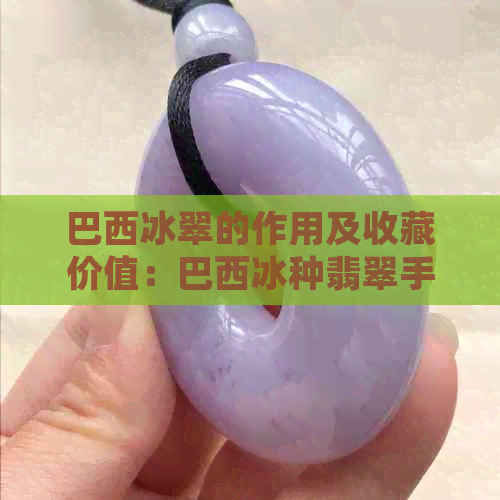 巴西冰翠的作用及收藏价值：巴西冰种翡翠手镯与玉的选购指南