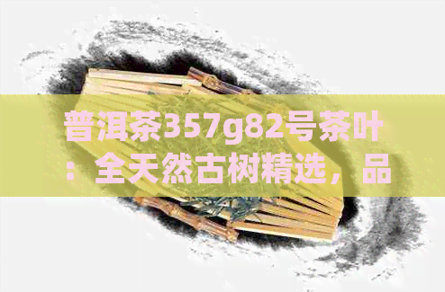 普洱茶357g82号茶叶：全天然古树精选，品质上乘，口感醇厚，滋味悠长。