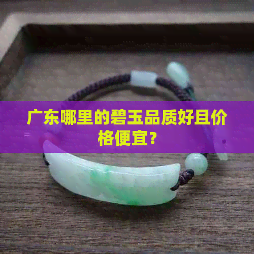 广东哪里的碧玉品质好且价格便宜？