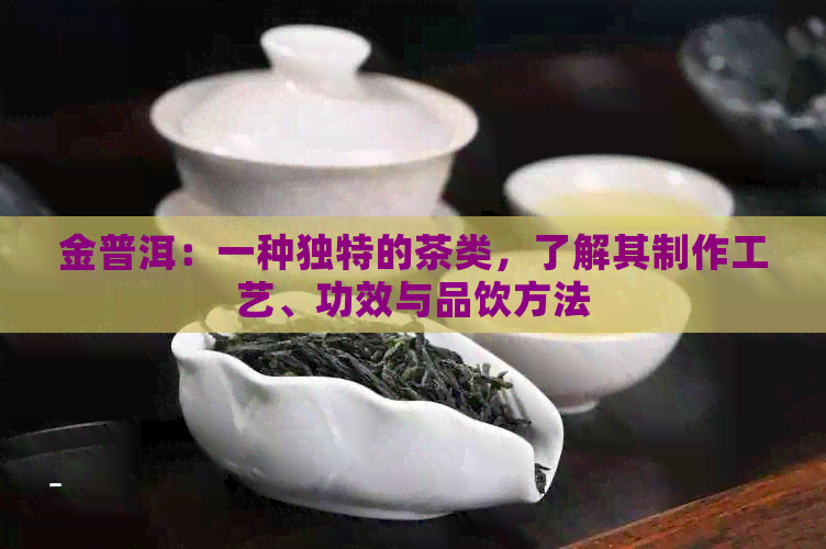 金普洱：一种独特的茶类，了解其制作工艺、功效与品饮方法