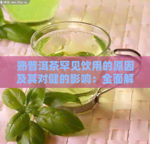 熟普洱茶罕见饮用的原因及其对健的影响：全面解析与探讨