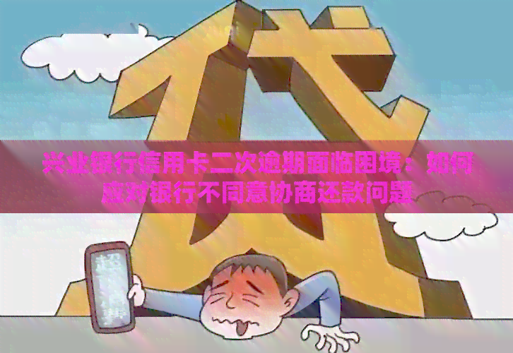 兴业银行信用卡二次逾期面临困境：如何应对银行不同意协商还款问题