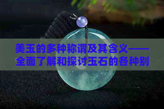 美玉的多种称谓及其含义——全面了解和探讨玉石的各种别称