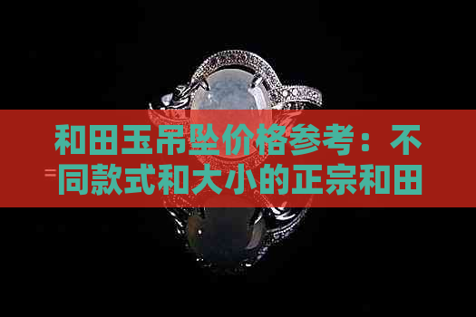 和田玉吊坠价格参考：不同款式和大小的正宗和田玉吊坠的市场价位全解析