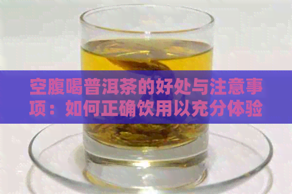 空腹喝普洱茶的好处与注意事项：如何正确饮用以充分体验其健益处