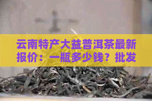 云南特产大益普洱茶最新报价：一瓶多少钱？批发大全