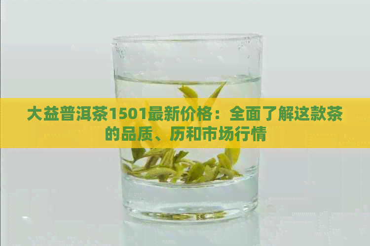 大益普洱茶1501最新价格：全面了解这款茶的品质、历和市场行情